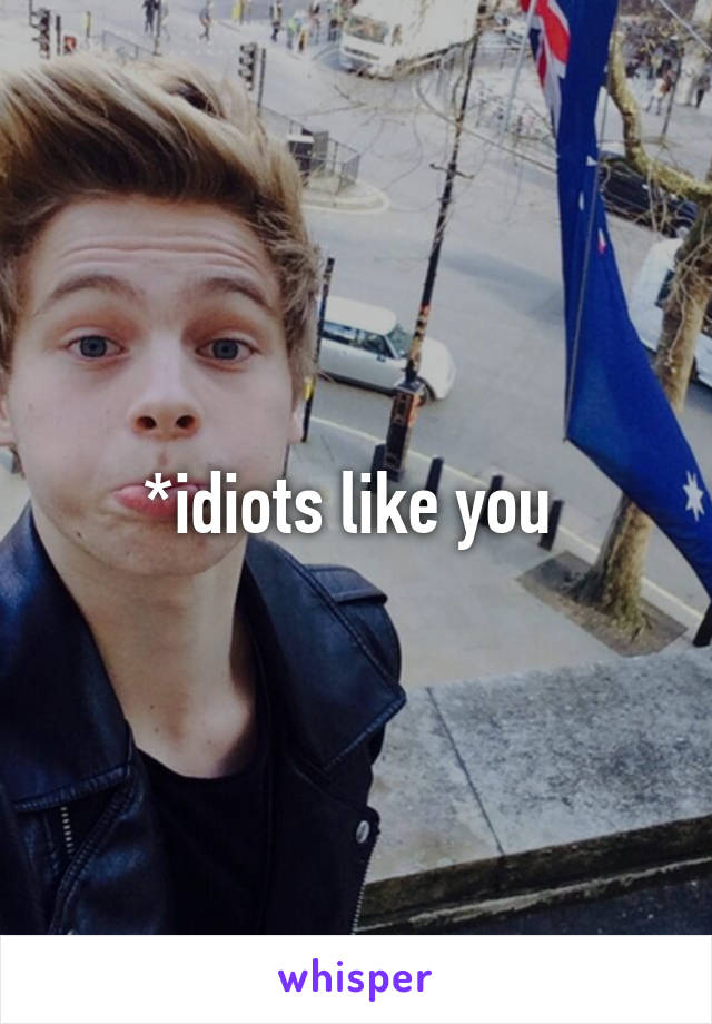 *idiots like you 