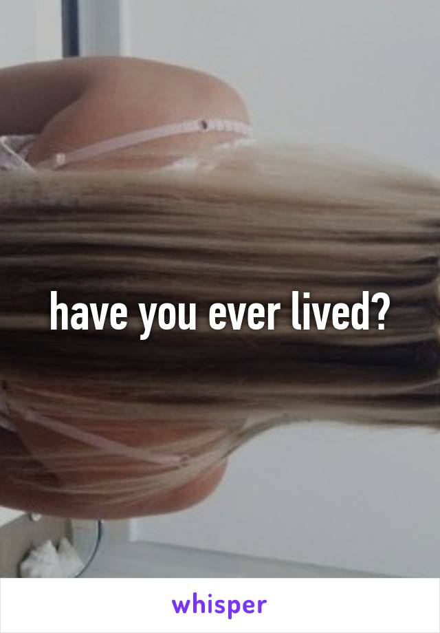 have you ever lived?