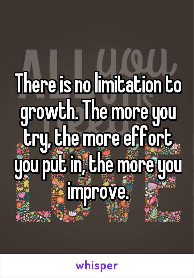 There is no limitation to growth. The more you try, the more effort you put in, the more you improve.