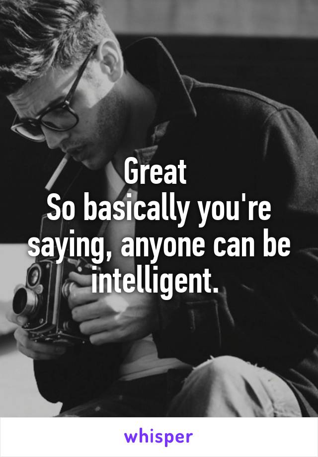 Great 
So basically you're saying, anyone can be intelligent. 