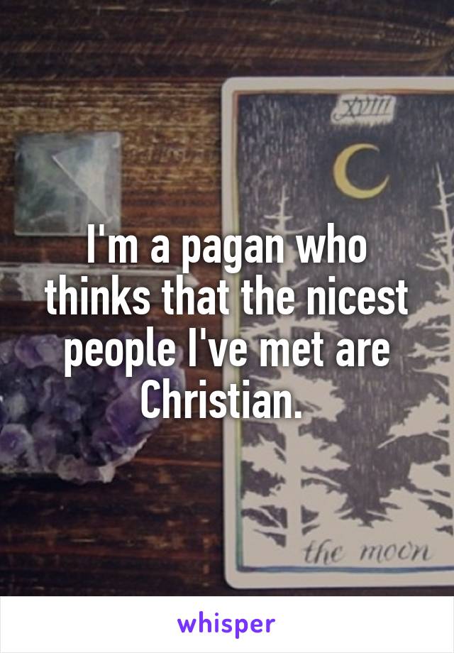 I'm a pagan who thinks that the nicest people I've met are Christian. 