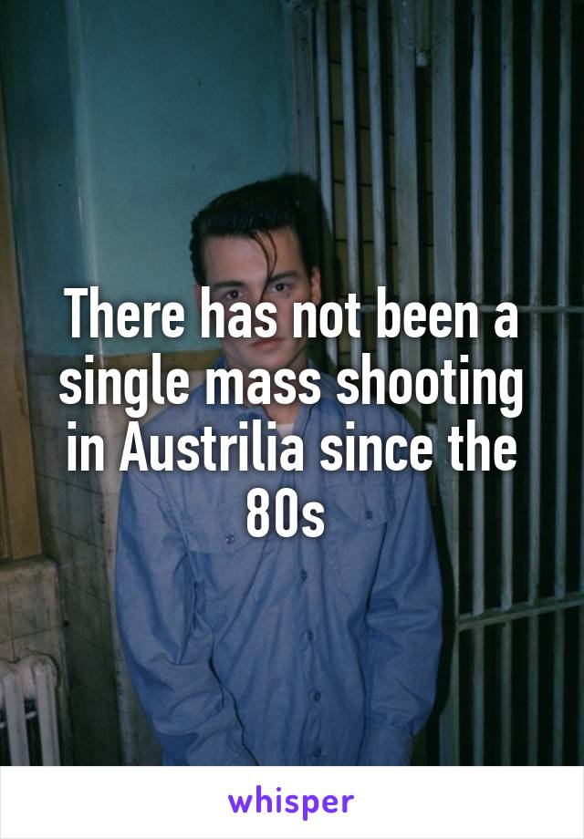 There has not been a single mass shooting in Austrilia since the 80s 