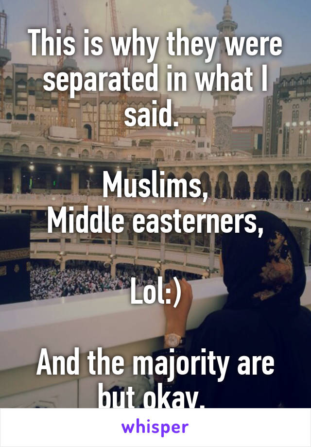 This is why they were separated in what I said. 

Muslims,
Middle easterners,

Lol:)

And the majority are but okay. 