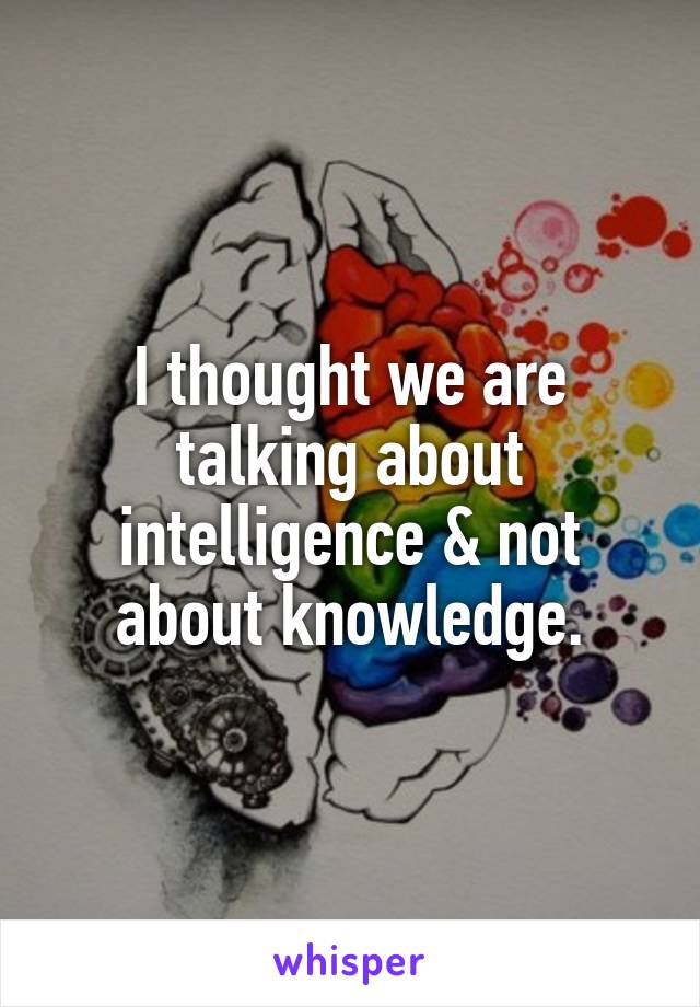 I thought we are talking about intelligence & not about knowledge.