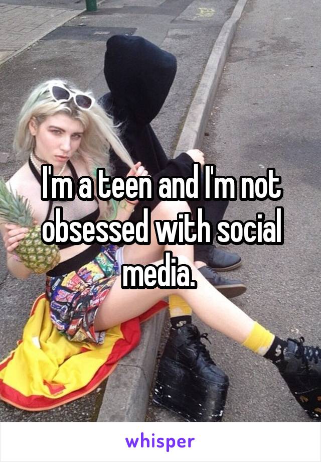 I'm a teen and I'm not obsessed with social media. 