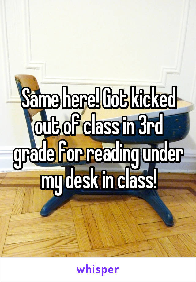Same here! Got kicked out of class in 3rd grade for reading under my desk in class!