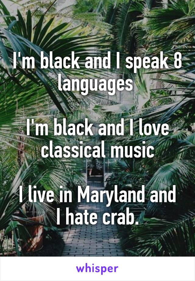 I'm black and I speak 8 languages 

I'm black and I love classical music

I live in Maryland and I hate crab.