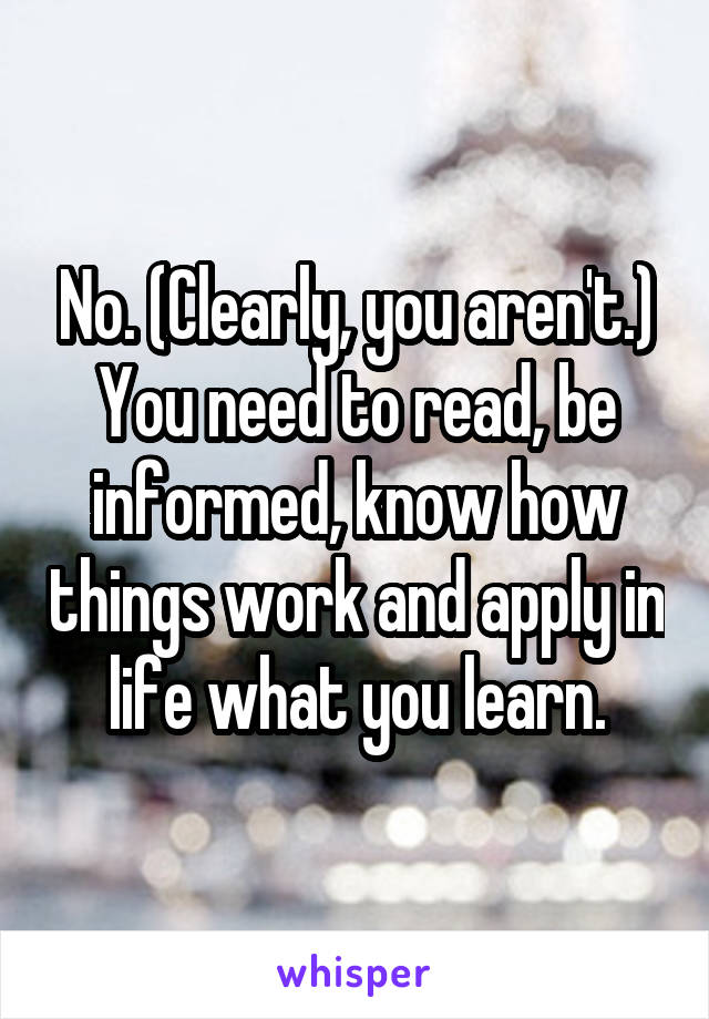 No. (Clearly, you aren't.)
You need to read, be informed, know how things work and apply in life what you learn.