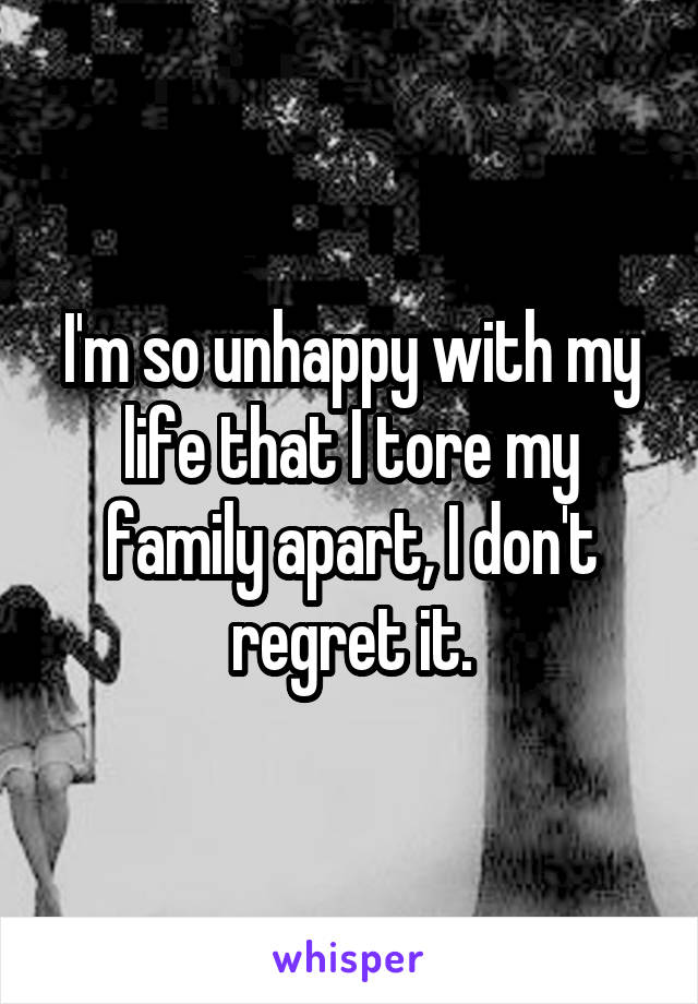 I'm so unhappy with my life that I tore my family apart, I don't regret it.