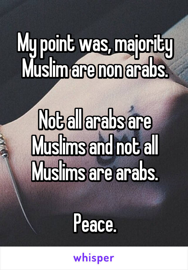 My point was, majority Muslim are non arabs.

Not all arabs are Muslims and not all Muslims are arabs.

Peace.