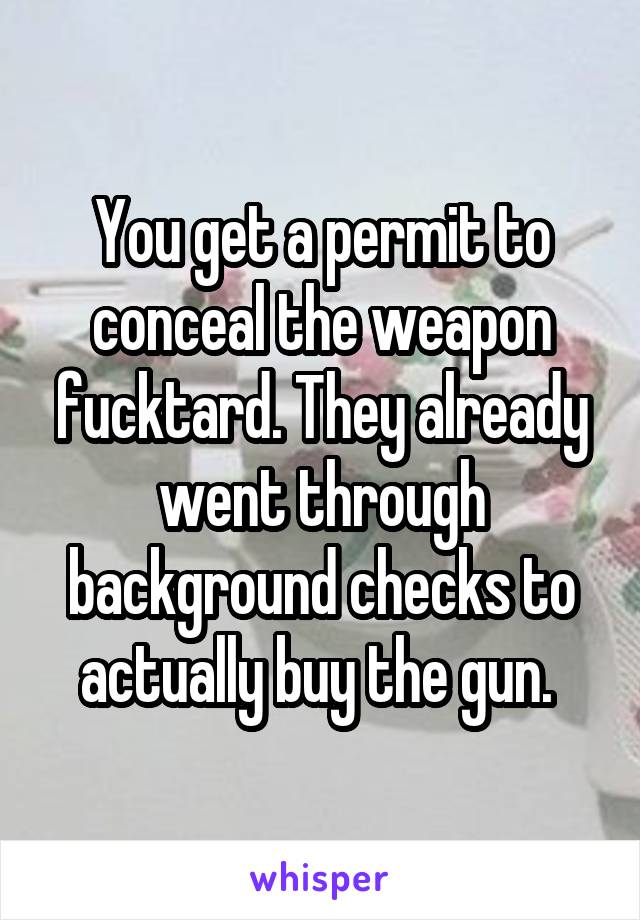 You get a permit to conceal the weapon fucktard. They already went through background checks to actually buy the gun. 