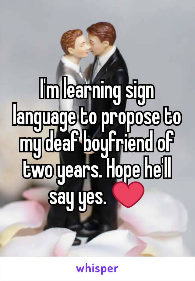 I'm learning sign language to propose to my deaf boyfriend of two years. Hope he'll say yes. ❤