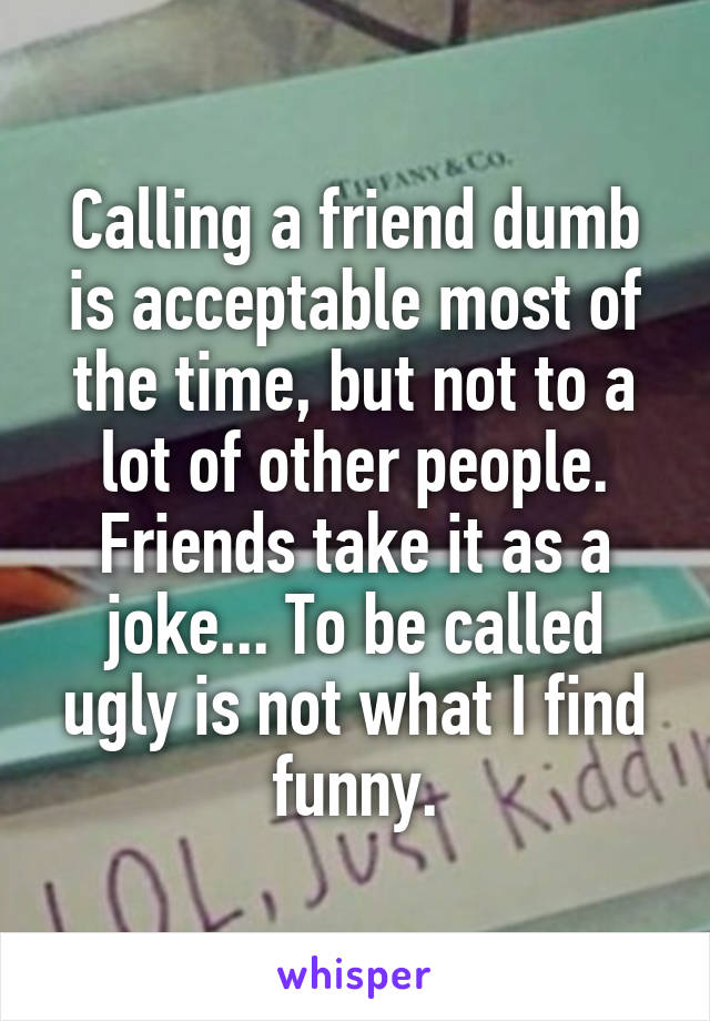 Calling a friend dumb is acceptable most of the time, but not to a lot of other people.
Friends take it as a joke... To be called ugly is not what I find funny.