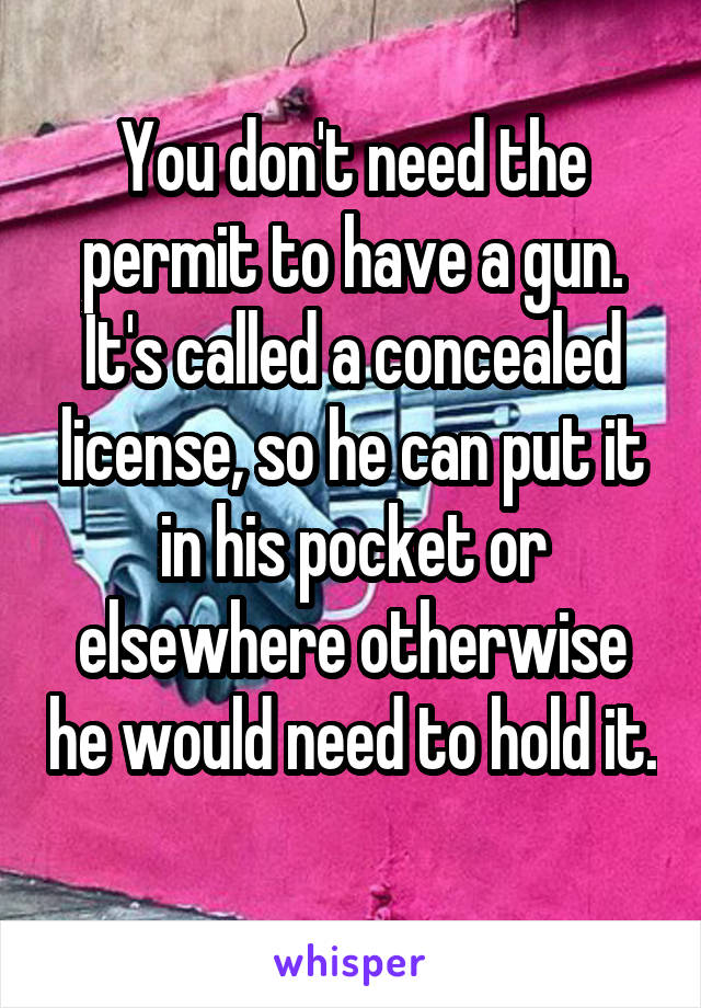 You don't need the permit to have a gun. It's called a concealed license, so he can put it in his pocket or elsewhere otherwise he would need to hold it. 