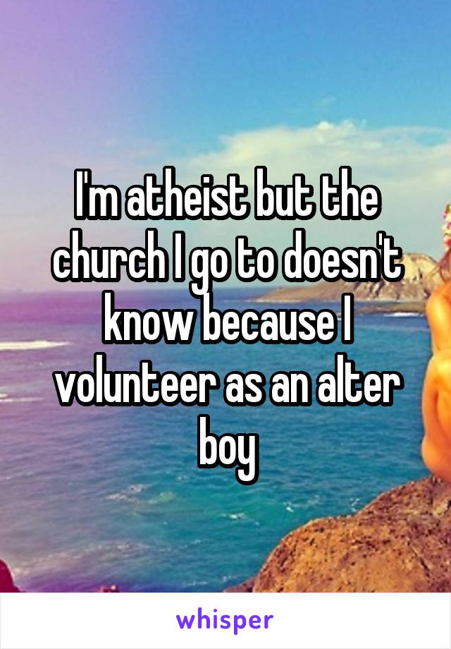 I'm atheist but the church I go to doesn't know because I volunteer as an alter boy