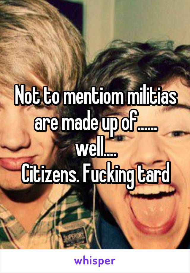 Not to mentiom militias are made up of...... well....
Citizens. Fucking tard