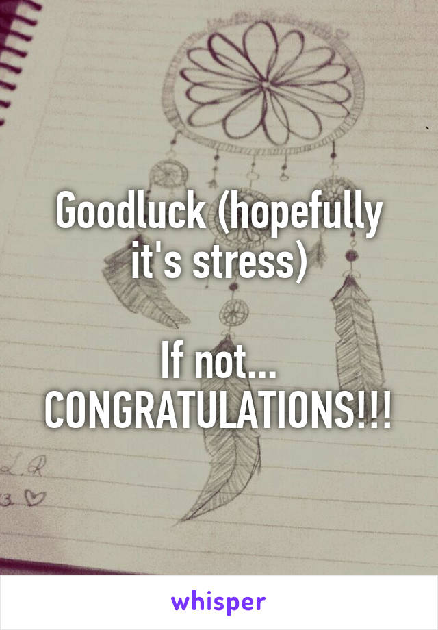 Goodluck (hopefully it's stress)

If not...
CONGRATULATIONS!!!