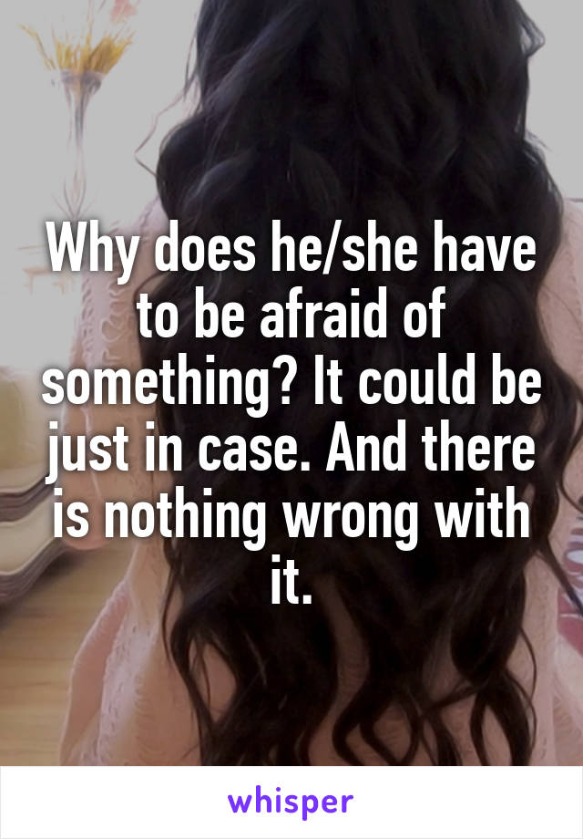 Why does he/she have to be afraid of something? It could be just in case. And there is nothing wrong with it.