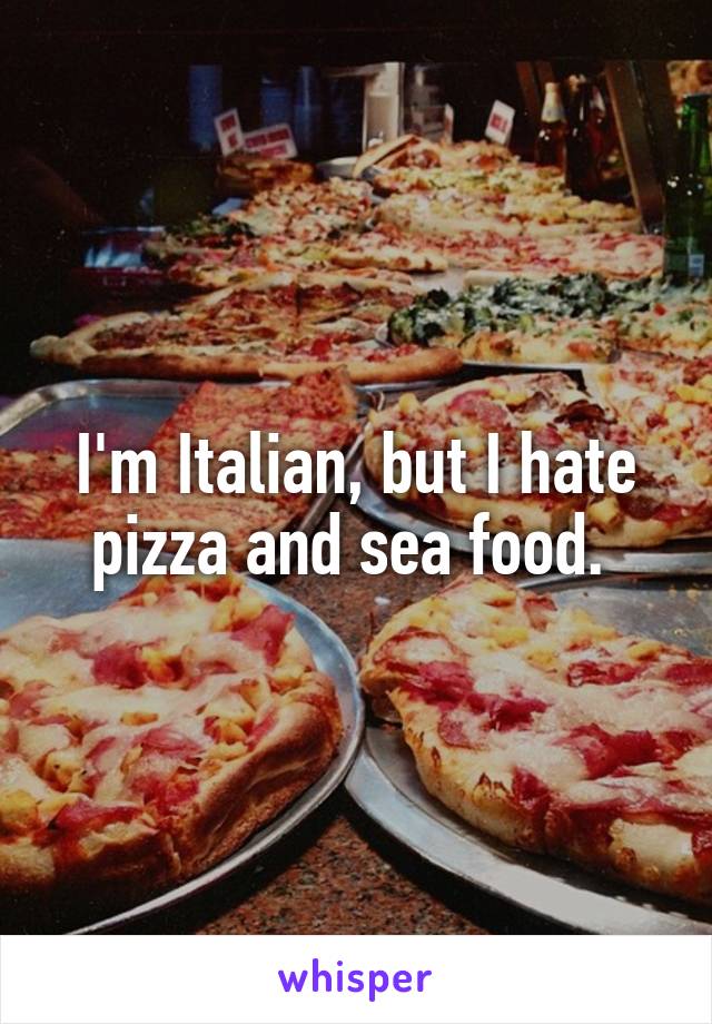 I'm Italian, but I hate pizza and sea food. 