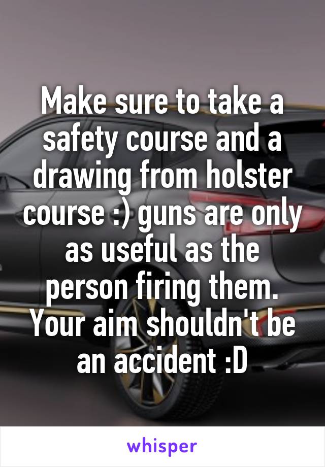 Make sure to take a safety course and a drawing from holster course :) guns are only as useful as the person firing them. Your aim shouldn't be an accident :D