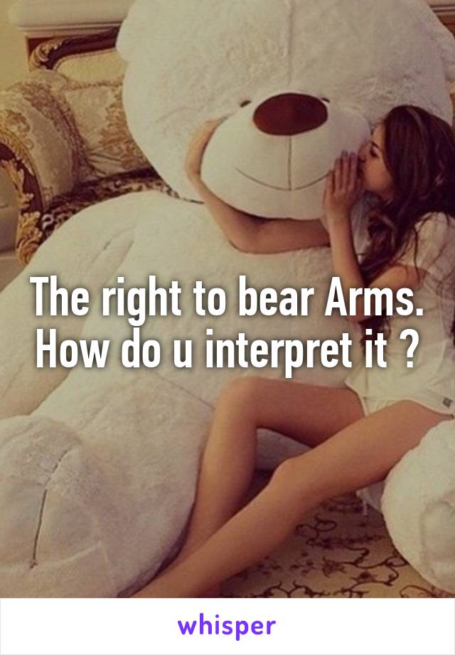 The right to bear Arms. How do u interpret it ?