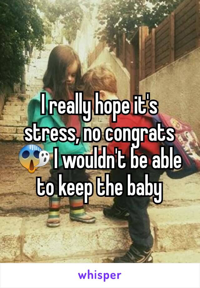 I really hope it's stress, no congrats 😱 I wouldn't be able to keep the baby