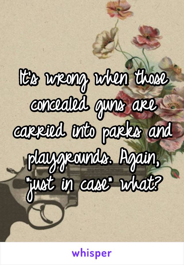 It's wrong when those concealed guns are carried into parks and playgrounds. Again, "just in case" what?