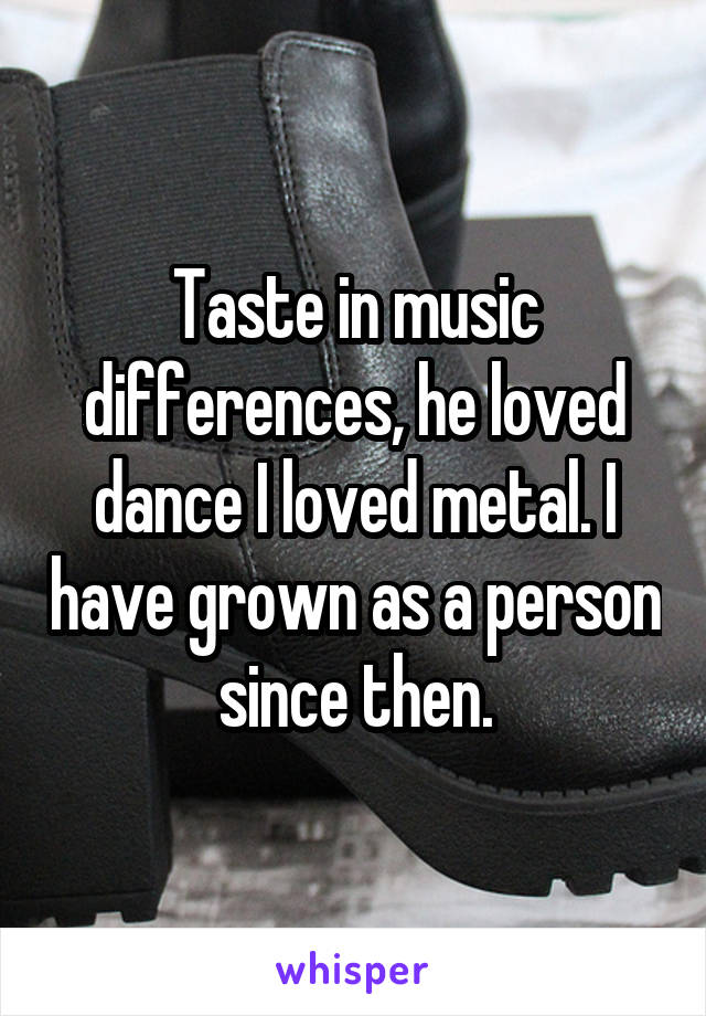 Taste in music differences, he loved dance I loved metal. I have grown as a person since then.