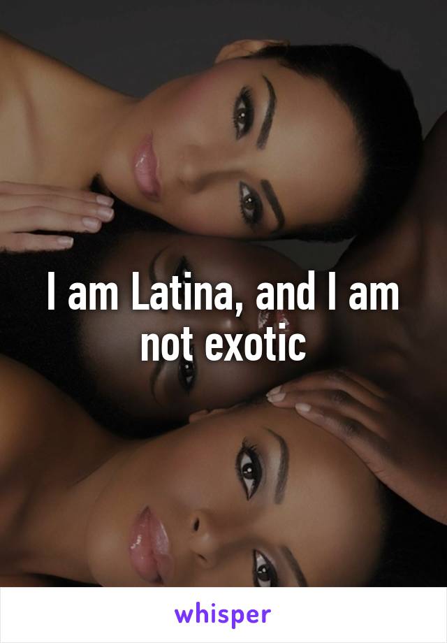 I am Latina, and I am not exotic