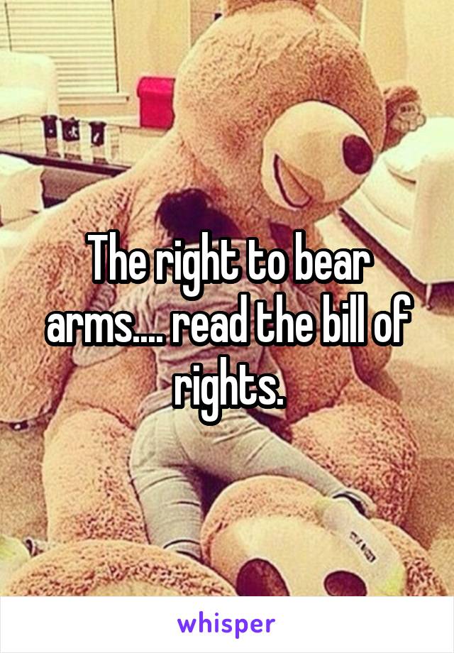 The right to bear arms.... read the bill of rights.