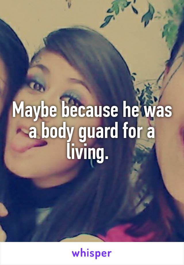 Maybe because he was a body guard for a living.  