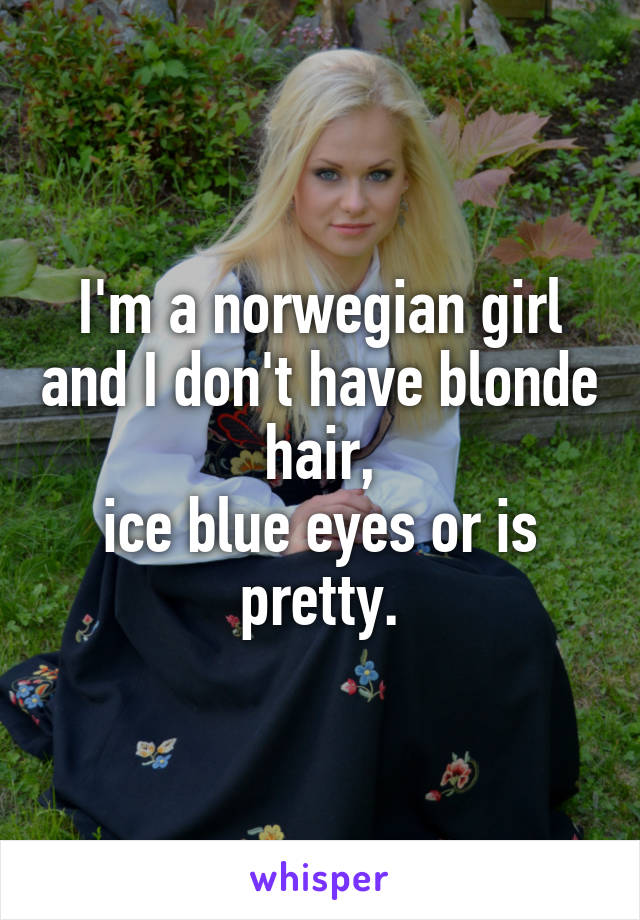 I'm a norwegian girl and I don't have blonde hair,
ice blue eyes or is pretty.