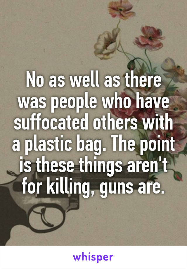 No as well as there was people who have suffocated others with a plastic bag. The point is these things aren't for killing, guns are.