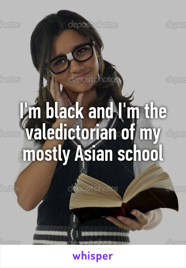 I'm black and I'm the valedictorian of my mostly Asian school