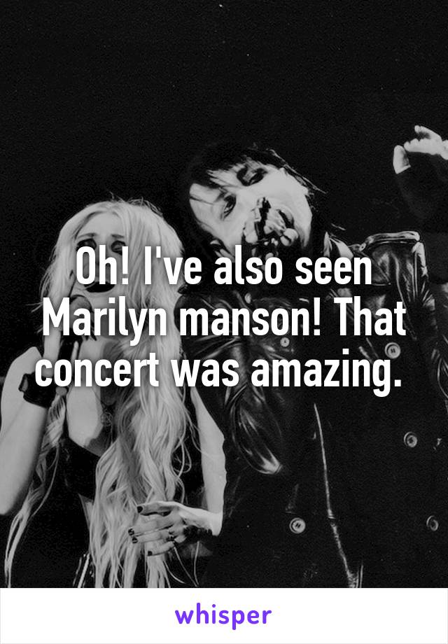Oh! I've also seen Marilyn manson! That concert was amazing. 