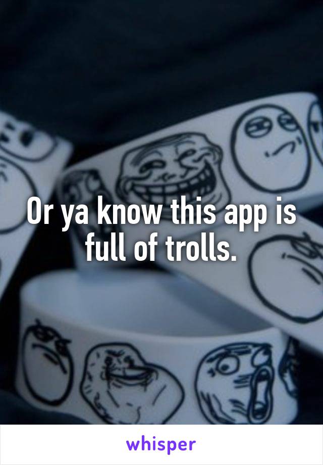 Or ya know this app is full of trolls.