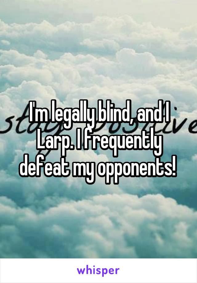 I'm legally blind, and I Larp. I frequently defeat my opponents! 