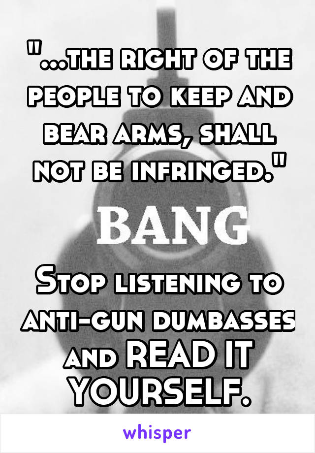 "...the right of the people to keep and bear arms, shall not be infringed."


Stop listening to anti-gun dumbasses and READ IT YOURSELF.