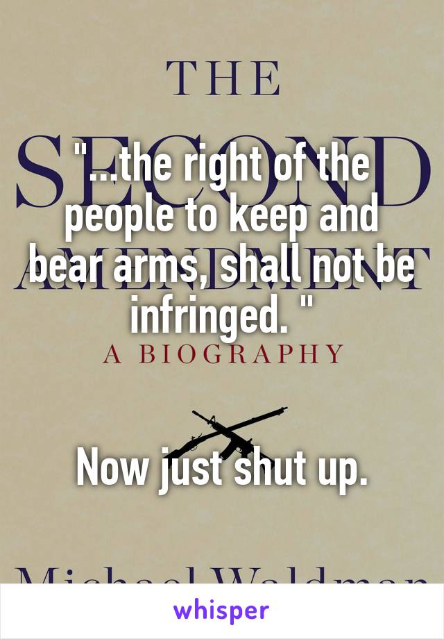 "...the right of the people to keep and bear arms, shall not be infringed. "


Now just shut up.