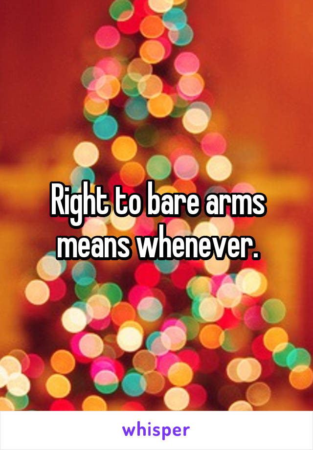 Right to bare arms means whenever.