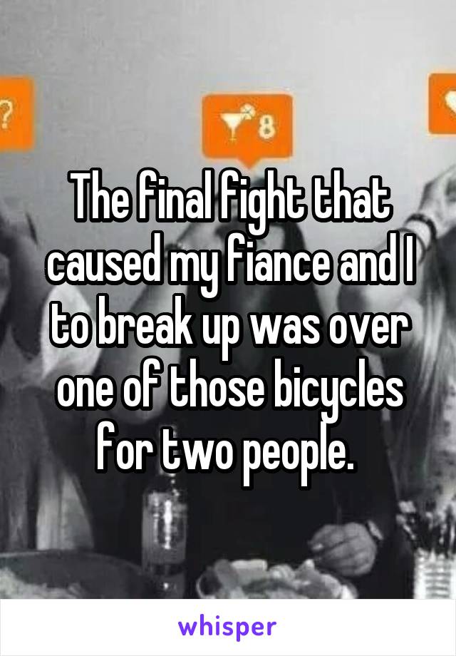 The final fight that caused my fiance and I to break up was over one of those bicycles for two people. 