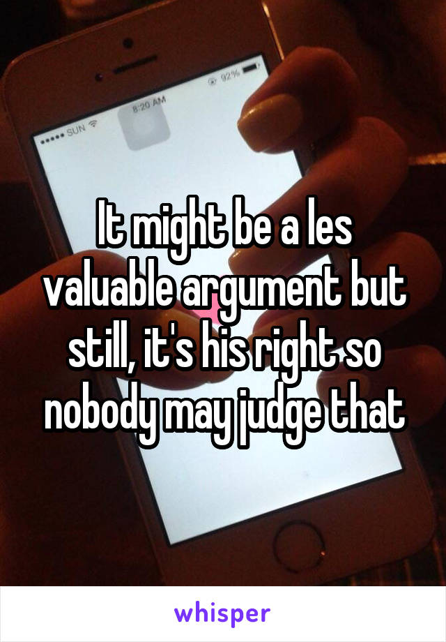 It might be a les valuable argument but still, it's his right so nobody may judge that