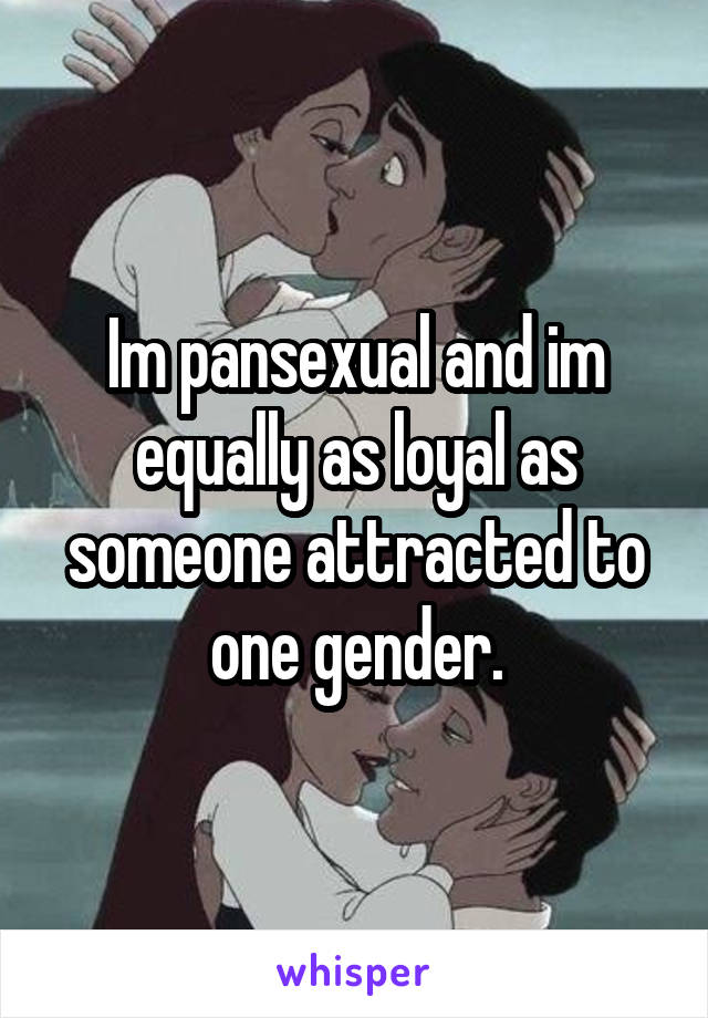 Im pansexual and im equally as loyal as someone attracted to one gender.