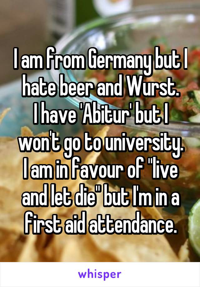 I am from Germany but I hate beer and Wurst.
I have 'Abitur' but I won't go to university.
I am in favour of "live and let die" but I'm in a first aid attendance.