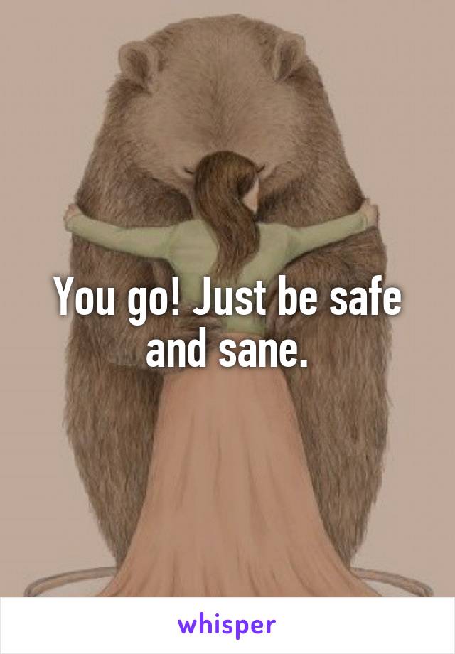 You go! Just be safe and sane.