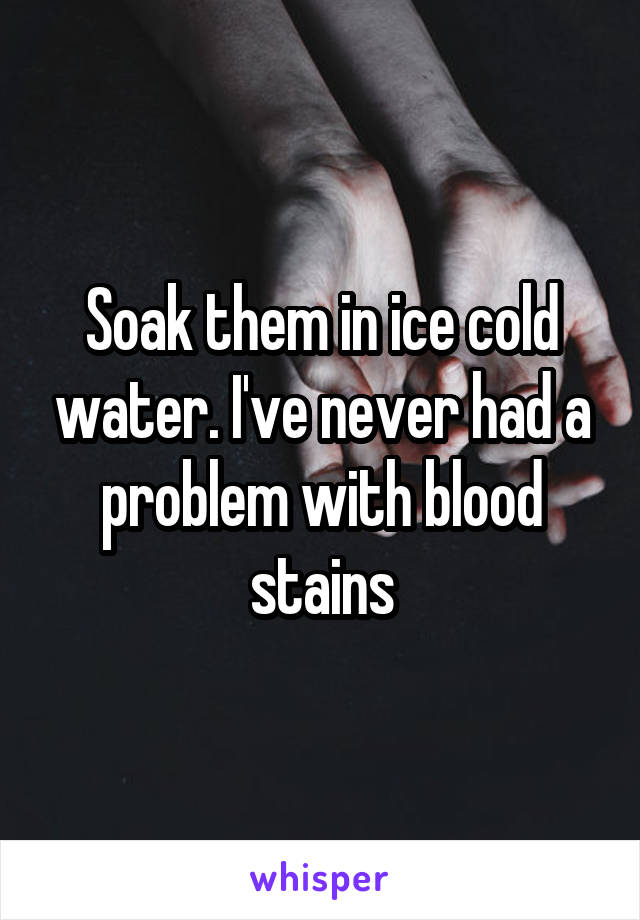 Soak them in ice cold water. I've never had a problem with blood stains