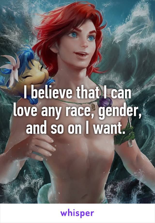 I believe that I can love any race, gender, and so on I want. 