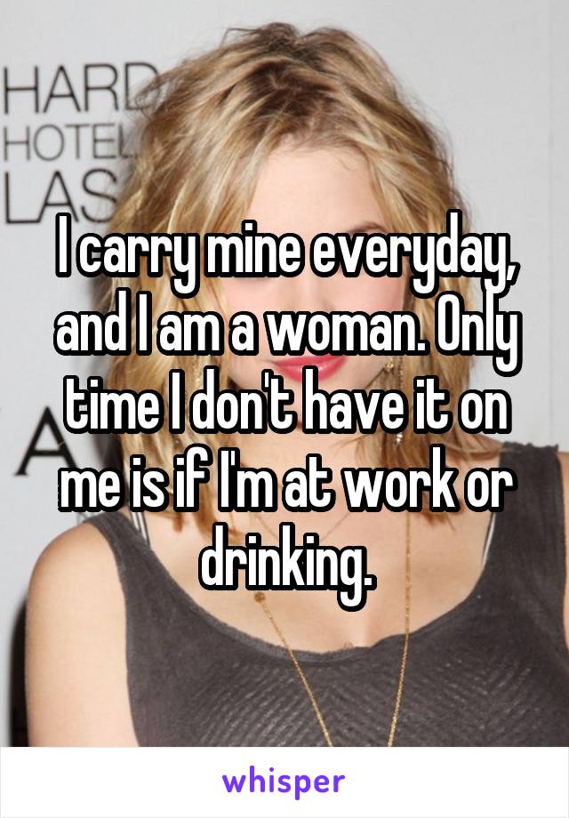 I carry mine everyday, and I am a woman. Only time I don't have it on me is if I'm at work or drinking.