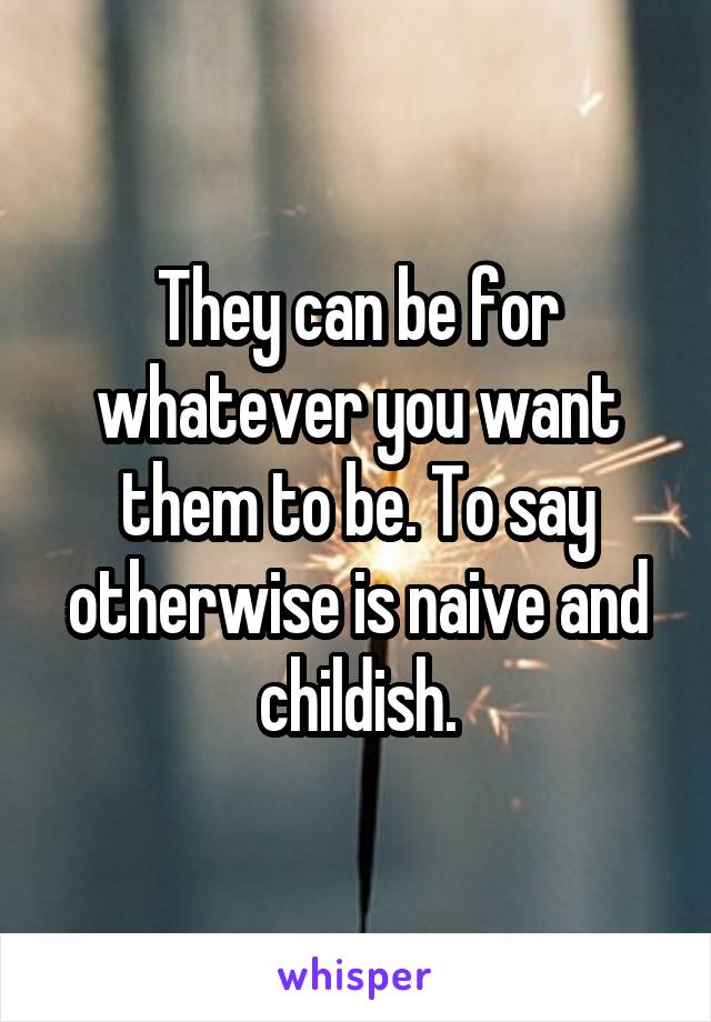 They can be for whatever you want them to be. To say otherwise is naive and childish.