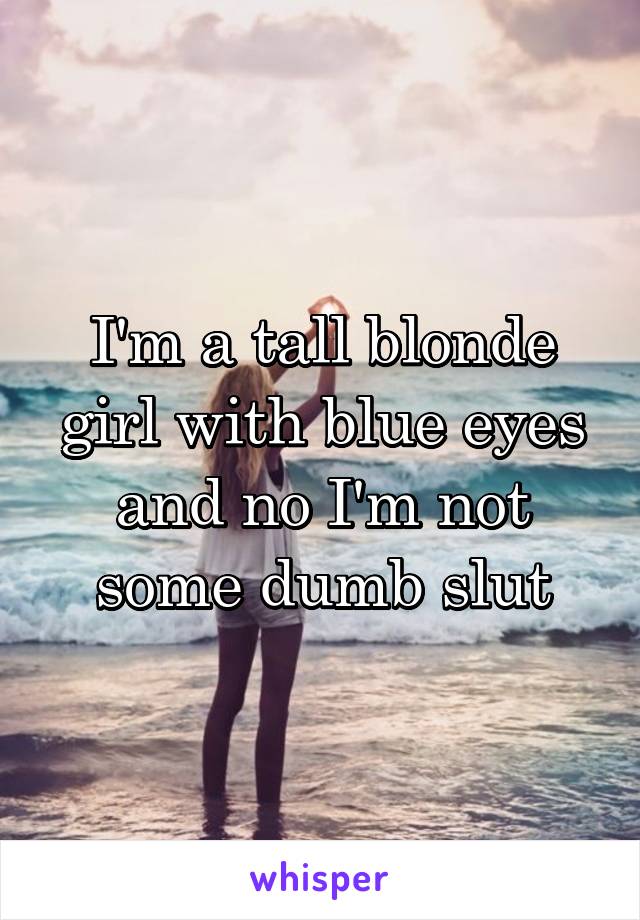 I'm a tall blonde girl with blue eyes and no I'm not some dumb slut